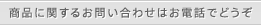 商品に関するお問い合わせはお電話でどうぞ